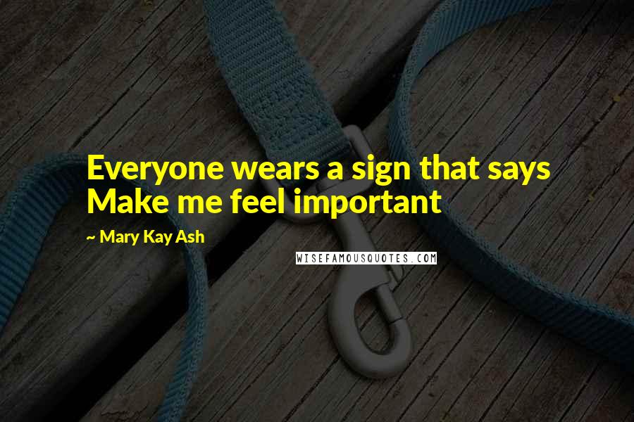Mary Kay Ash Quotes: Everyone wears a sign that says Make me feel important