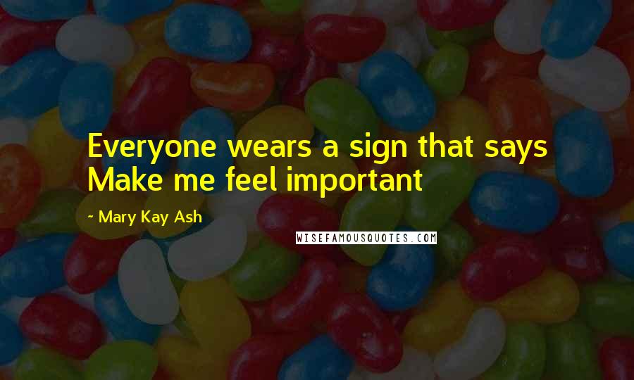 Mary Kay Ash Quotes: Everyone wears a sign that says Make me feel important