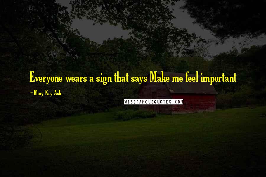 Mary Kay Ash Quotes: Everyone wears a sign that says Make me feel important