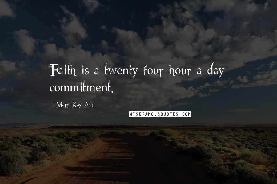 Mary Kay Ash Quotes: Faith is a twenty-four hour a day commitment.