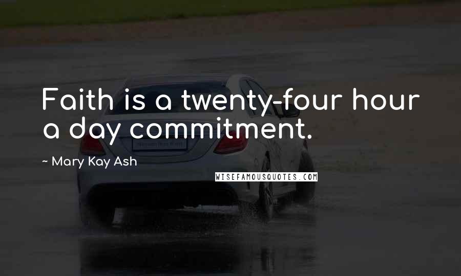 Mary Kay Ash Quotes: Faith is a twenty-four hour a day commitment.