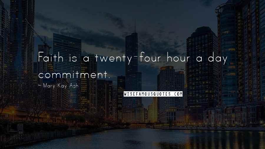 Mary Kay Ash Quotes: Faith is a twenty-four hour a day commitment.