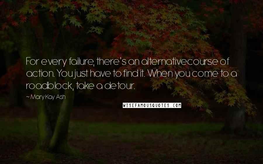 Mary Kay Ash Quotes: For every failure, there's an alternativecourse of action. You just have to find it. When you come to a roadblock, take a detour.