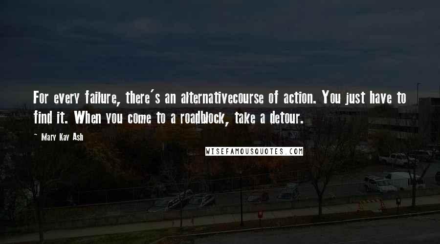 Mary Kay Ash Quotes: For every failure, there's an alternativecourse of action. You just have to find it. When you come to a roadblock, take a detour.