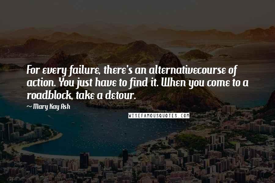 Mary Kay Ash Quotes: For every failure, there's an alternativecourse of action. You just have to find it. When you come to a roadblock, take a detour.