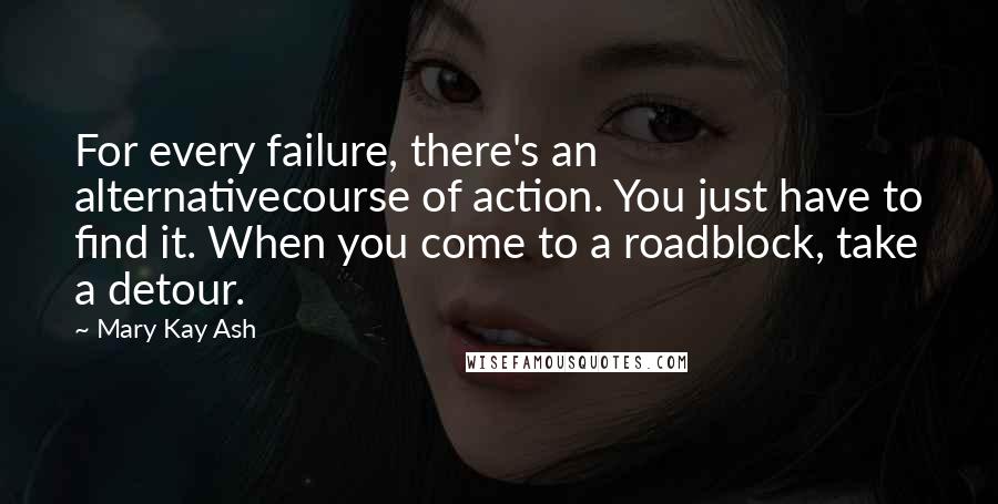 Mary Kay Ash Quotes: For every failure, there's an alternativecourse of action. You just have to find it. When you come to a roadblock, take a detour.