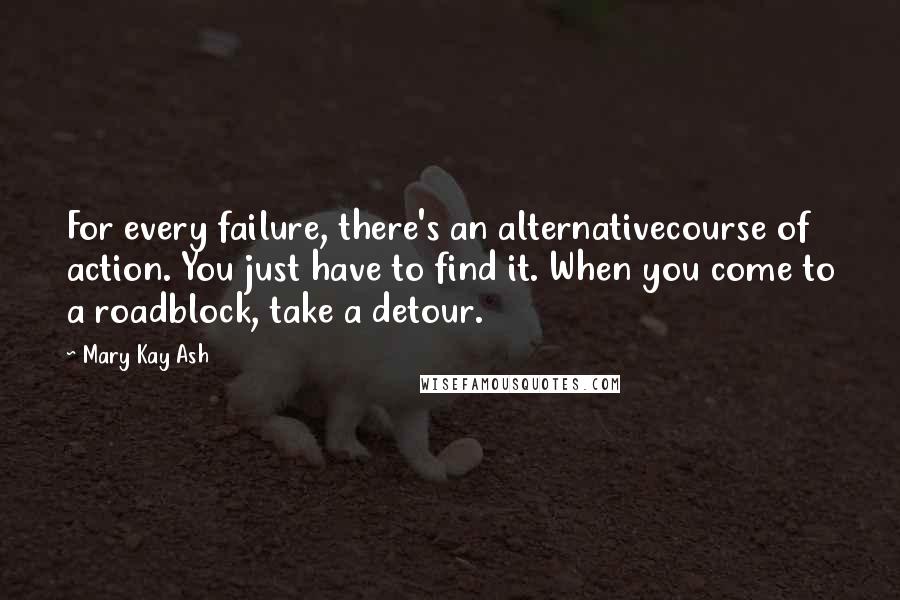 Mary Kay Ash Quotes: For every failure, there's an alternativecourse of action. You just have to find it. When you come to a roadblock, take a detour.