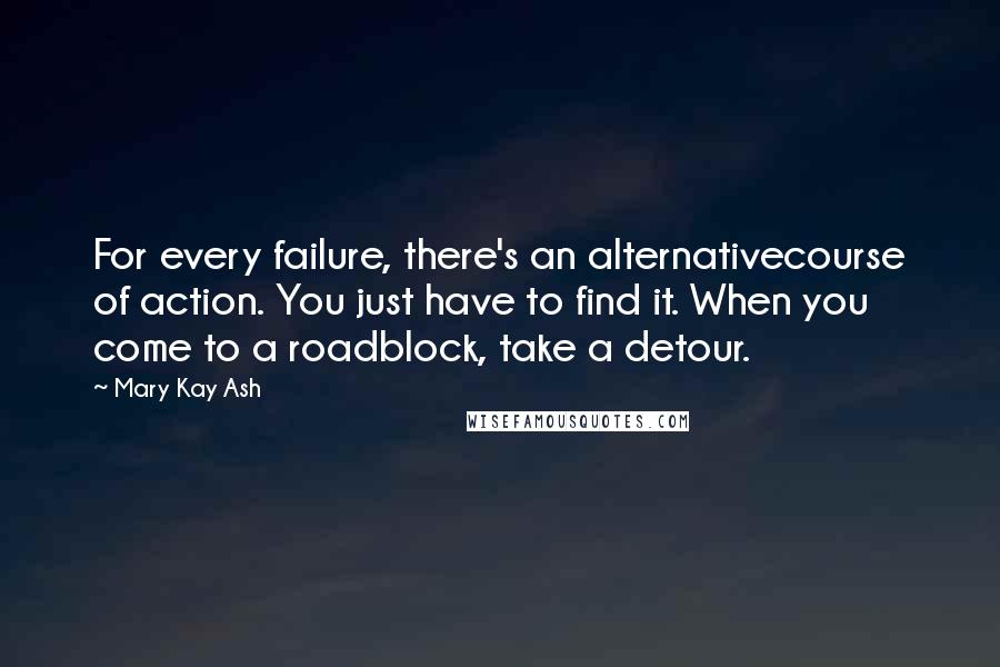 Mary Kay Ash Quotes: For every failure, there's an alternativecourse of action. You just have to find it. When you come to a roadblock, take a detour.