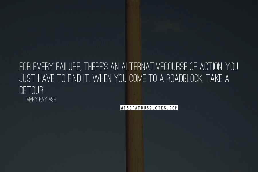 Mary Kay Ash Quotes: For every failure, there's an alternativecourse of action. You just have to find it. When you come to a roadblock, take a detour.