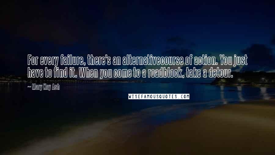 Mary Kay Ash Quotes: For every failure, there's an alternativecourse of action. You just have to find it. When you come to a roadblock, take a detour.