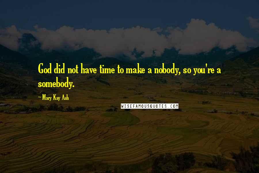 Mary Kay Ash Quotes: God did not have time to make a nobody, so you're a somebody.