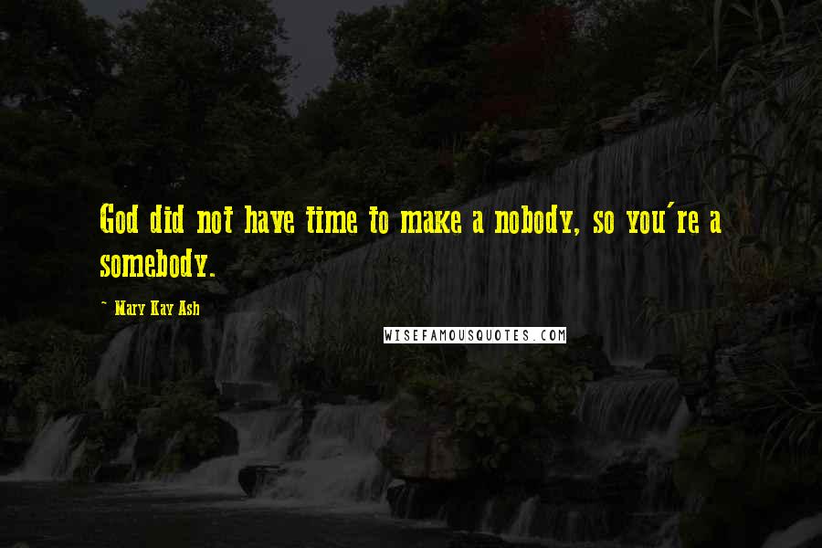 Mary Kay Ash Quotes: God did not have time to make a nobody, so you're a somebody.