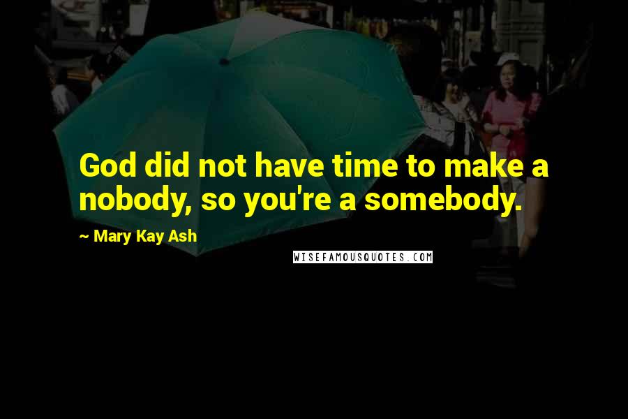 Mary Kay Ash Quotes: God did not have time to make a nobody, so you're a somebody.