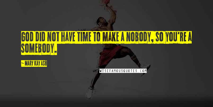 Mary Kay Ash Quotes: God did not have time to make a nobody, so you're a somebody.