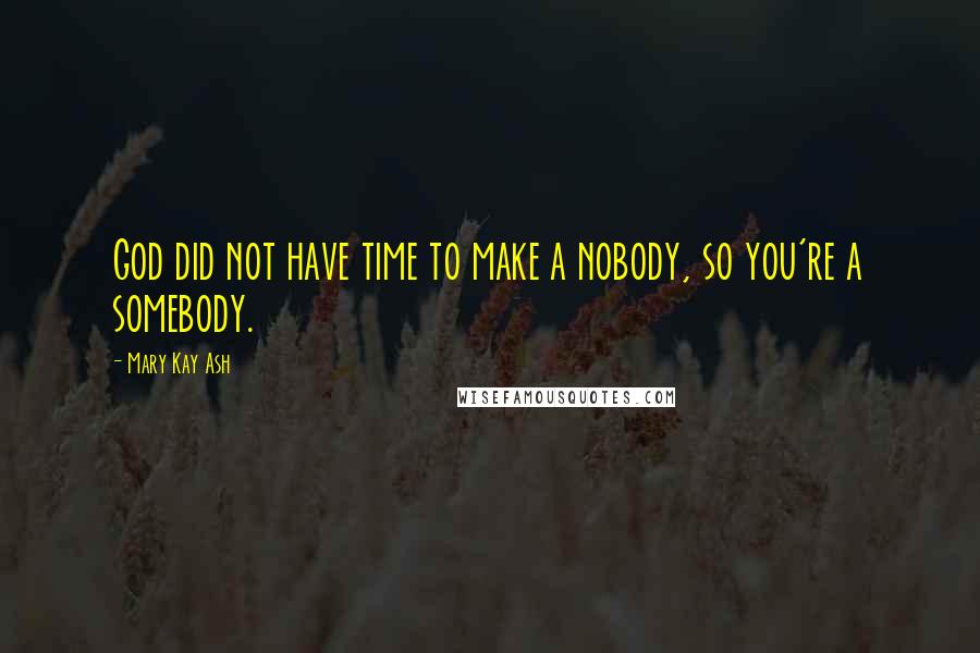 Mary Kay Ash Quotes: God did not have time to make a nobody, so you're a somebody.