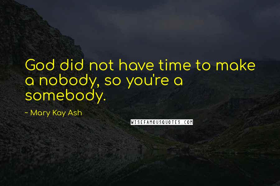 Mary Kay Ash Quotes: God did not have time to make a nobody, so you're a somebody.