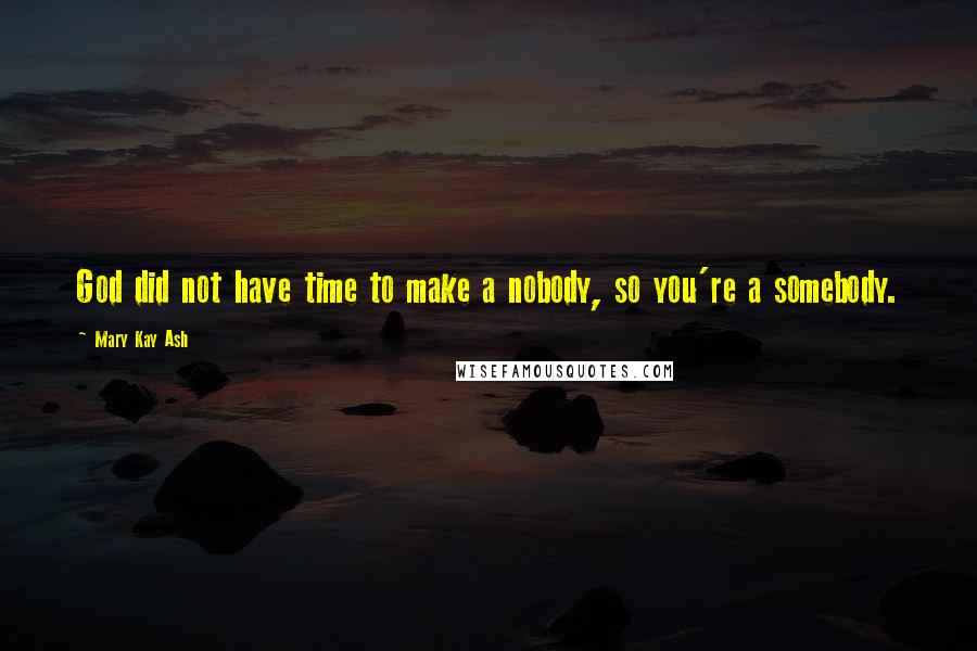 Mary Kay Ash Quotes: God did not have time to make a nobody, so you're a somebody.