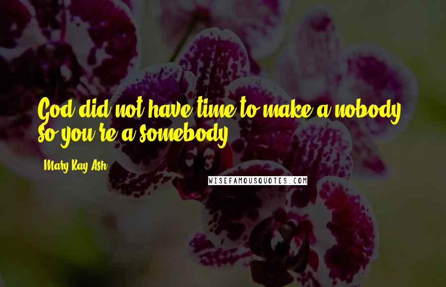 Mary Kay Ash Quotes: God did not have time to make a nobody, so you're a somebody.