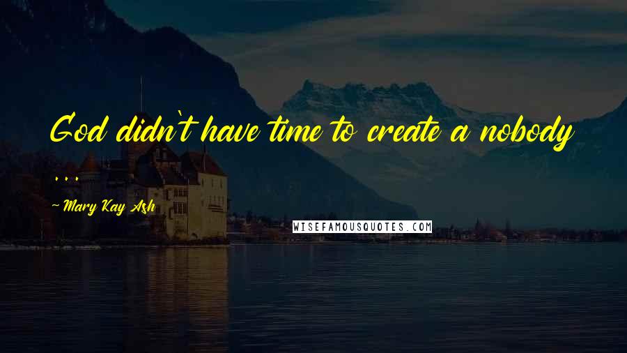 Mary Kay Ash Quotes: God didn't have time to create a nobody ...