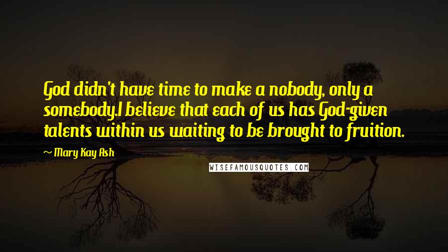 Mary Kay Ash Quotes: God didn't have time to make a nobody, only a somebody.I believe that each of us has God-given talents within us waiting to be brought to fruition.