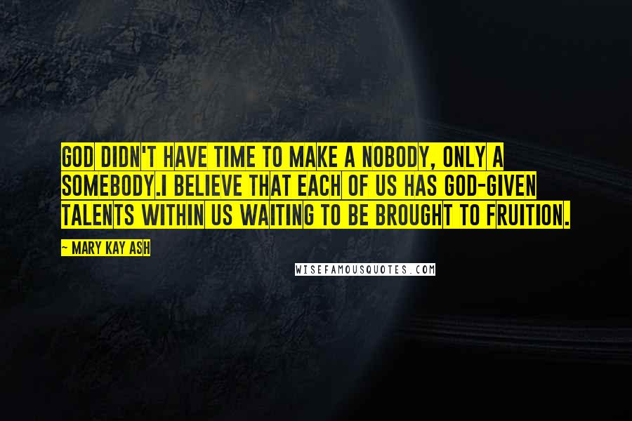 Mary Kay Ash Quotes: God didn't have time to make a nobody, only a somebody.I believe that each of us has God-given talents within us waiting to be brought to fruition.