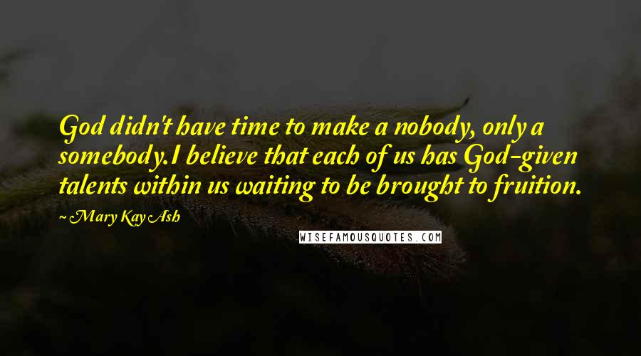 Mary Kay Ash Quotes: God didn't have time to make a nobody, only a somebody.I believe that each of us has God-given talents within us waiting to be brought to fruition.