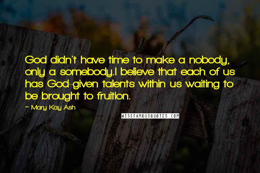 Mary Kay Ash Quotes: God didn't have time to make a nobody, only a somebody.I believe that each of us has God-given talents within us waiting to be brought to fruition.