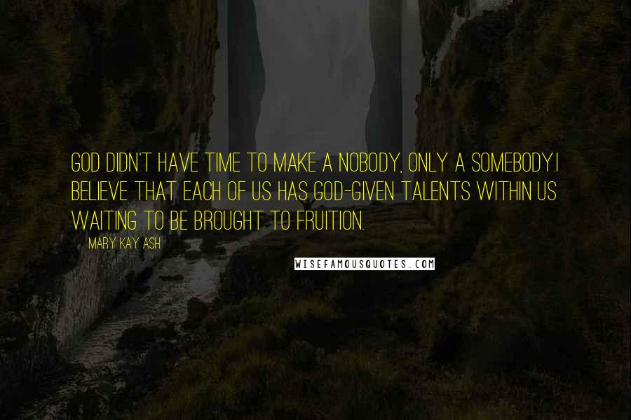 Mary Kay Ash Quotes: God didn't have time to make a nobody, only a somebody.I believe that each of us has God-given talents within us waiting to be brought to fruition.
