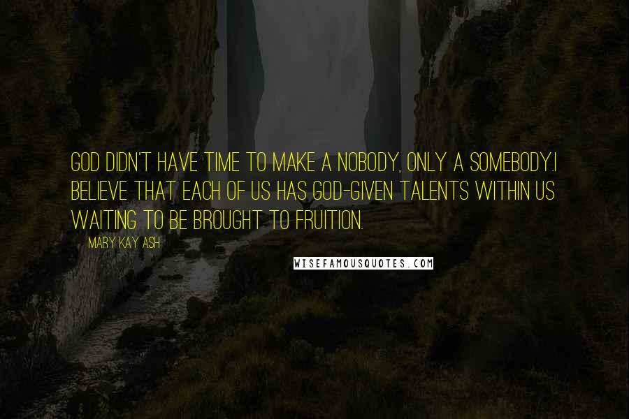 Mary Kay Ash Quotes: God didn't have time to make a nobody, only a somebody.I believe that each of us has God-given talents within us waiting to be brought to fruition.