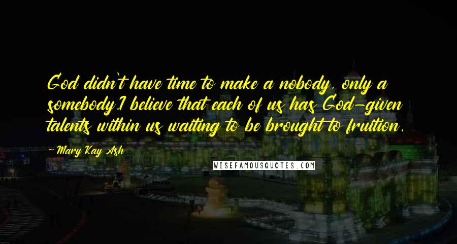 Mary Kay Ash Quotes: God didn't have time to make a nobody, only a somebody.I believe that each of us has God-given talents within us waiting to be brought to fruition.