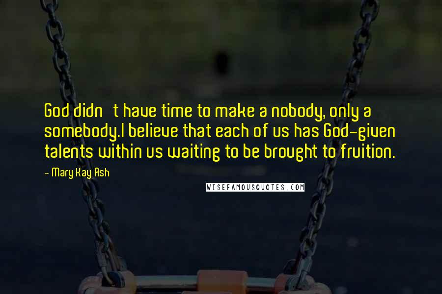 Mary Kay Ash Quotes: God didn't have time to make a nobody, only a somebody.I believe that each of us has God-given talents within us waiting to be brought to fruition.