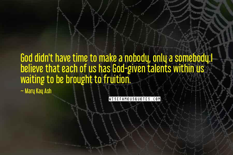 Mary Kay Ash Quotes: God didn't have time to make a nobody, only a somebody.I believe that each of us has God-given talents within us waiting to be brought to fruition.