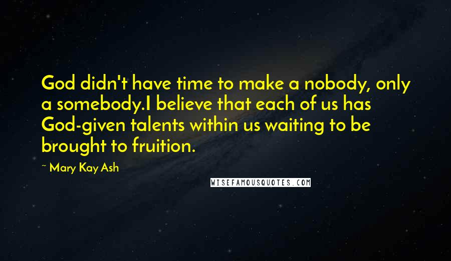 Mary Kay Ash Quotes: God didn't have time to make a nobody, only a somebody.I believe that each of us has God-given talents within us waiting to be brought to fruition.