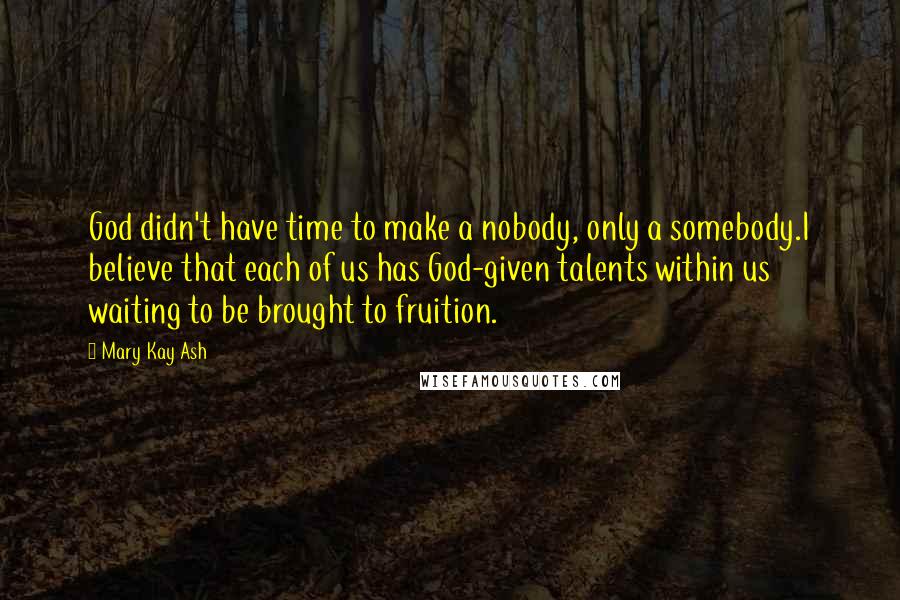 Mary Kay Ash Quotes: God didn't have time to make a nobody, only a somebody.I believe that each of us has God-given talents within us waiting to be brought to fruition.