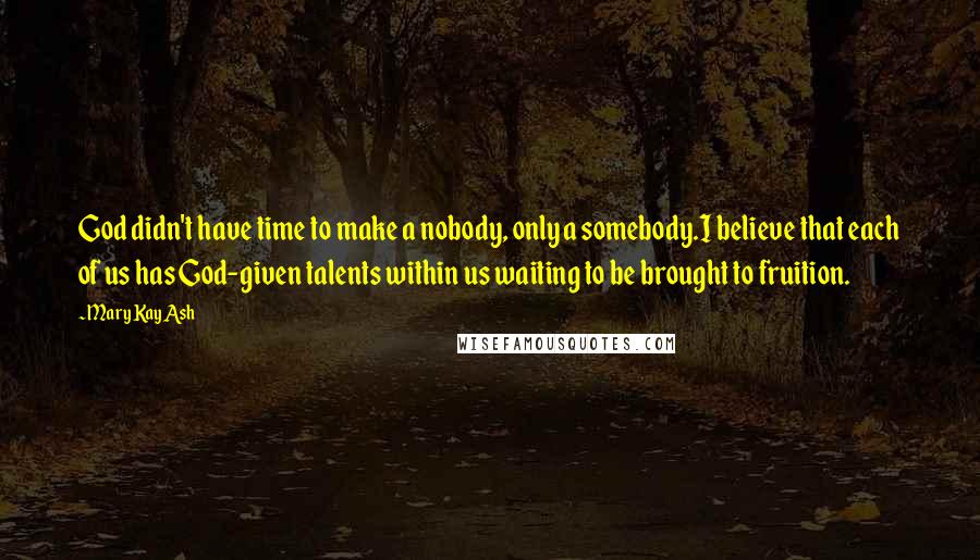 Mary Kay Ash Quotes: God didn't have time to make a nobody, only a somebody.I believe that each of us has God-given talents within us waiting to be brought to fruition.