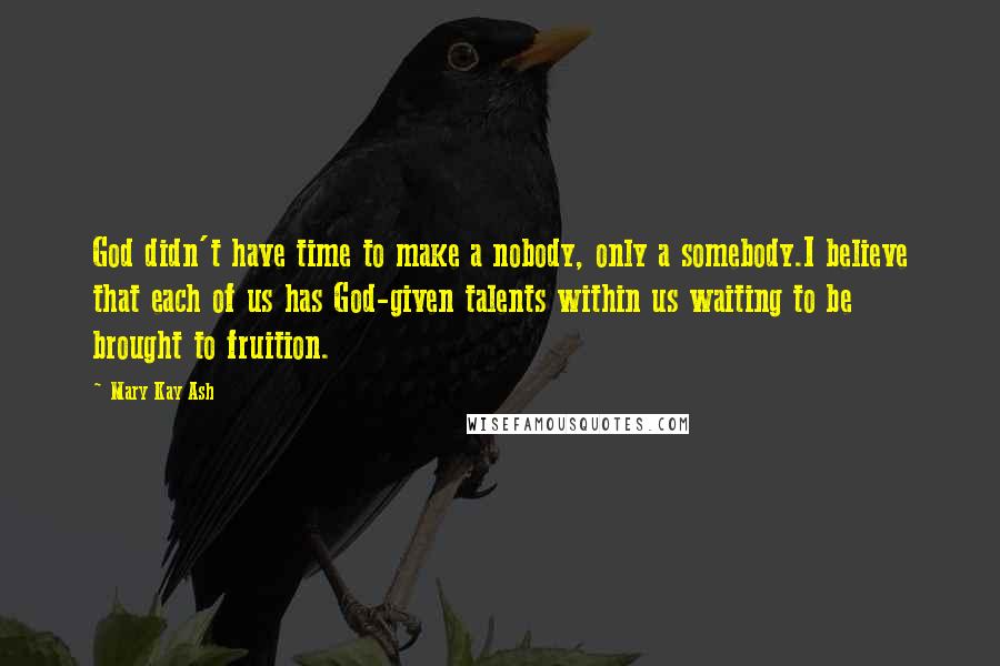 Mary Kay Ash Quotes: God didn't have time to make a nobody, only a somebody.I believe that each of us has God-given talents within us waiting to be brought to fruition.