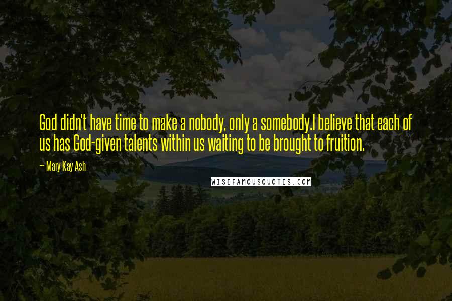 Mary Kay Ash Quotes: God didn't have time to make a nobody, only a somebody.I believe that each of us has God-given talents within us waiting to be brought to fruition.