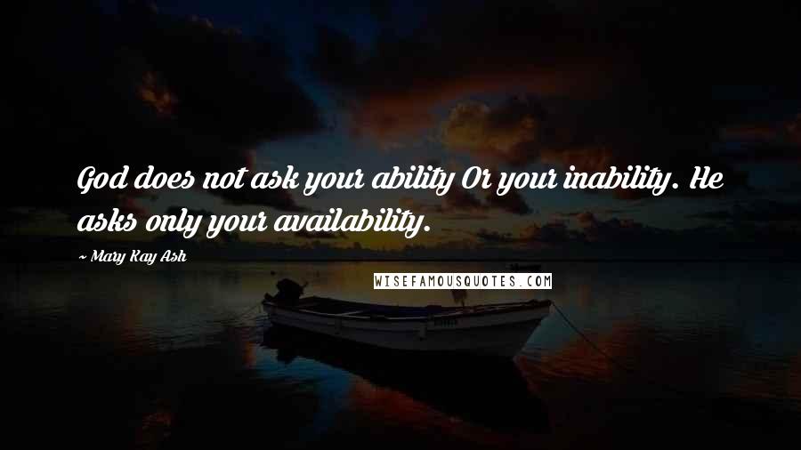 Mary Kay Ash Quotes: God does not ask your ability Or your inability. He asks only your availability.