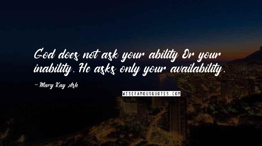 Mary Kay Ash Quotes: God does not ask your ability Or your inability. He asks only your availability.