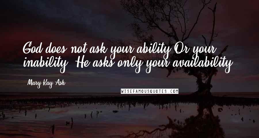 Mary Kay Ash Quotes: God does not ask your ability Or your inability. He asks only your availability.