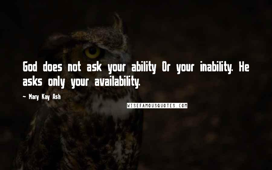 Mary Kay Ash Quotes: God does not ask your ability Or your inability. He asks only your availability.