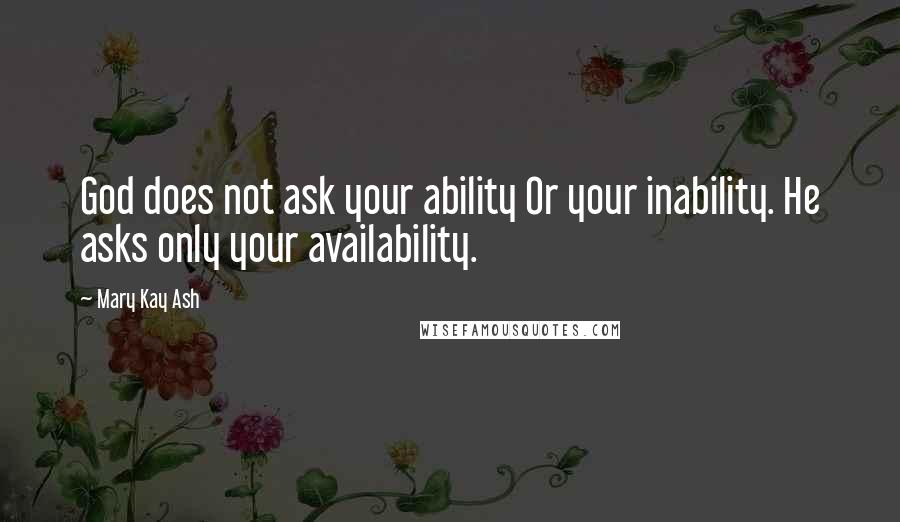 Mary Kay Ash Quotes: God does not ask your ability Or your inability. He asks only your availability.