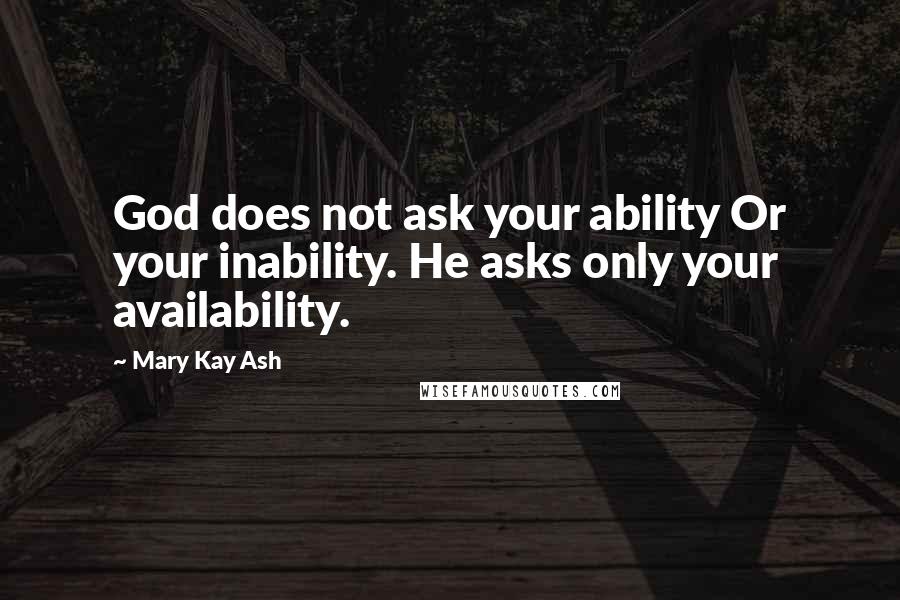 Mary Kay Ash Quotes: God does not ask your ability Or your inability. He asks only your availability.