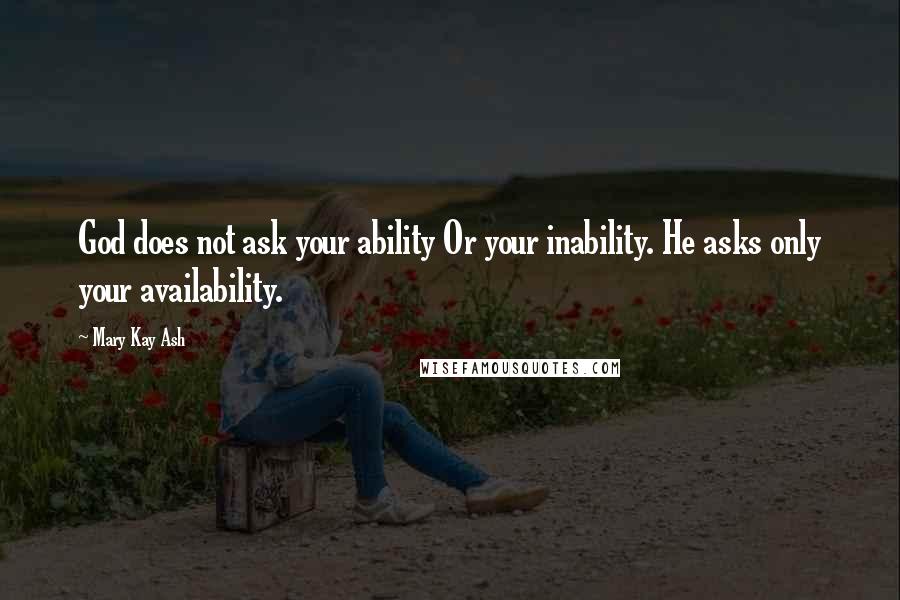 Mary Kay Ash Quotes: God does not ask your ability Or your inability. He asks only your availability.