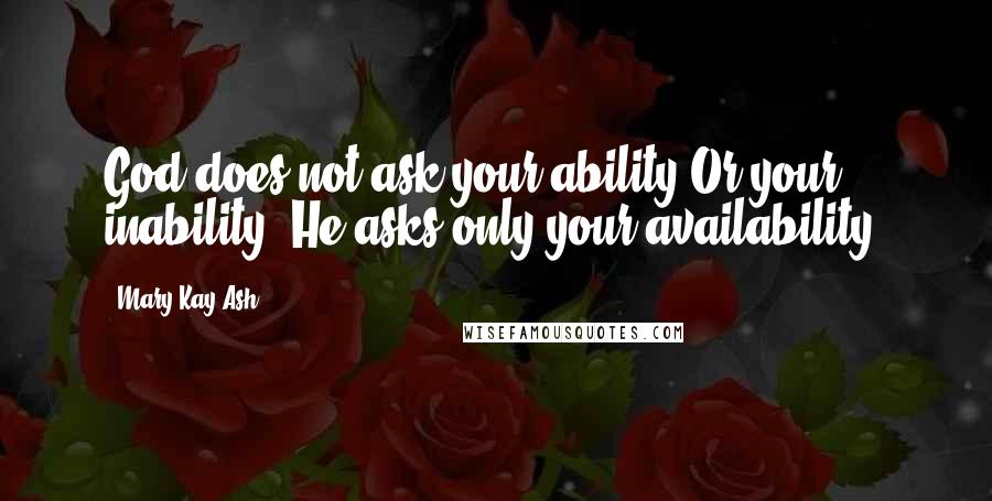 Mary Kay Ash Quotes: God does not ask your ability Or your inability. He asks only your availability.