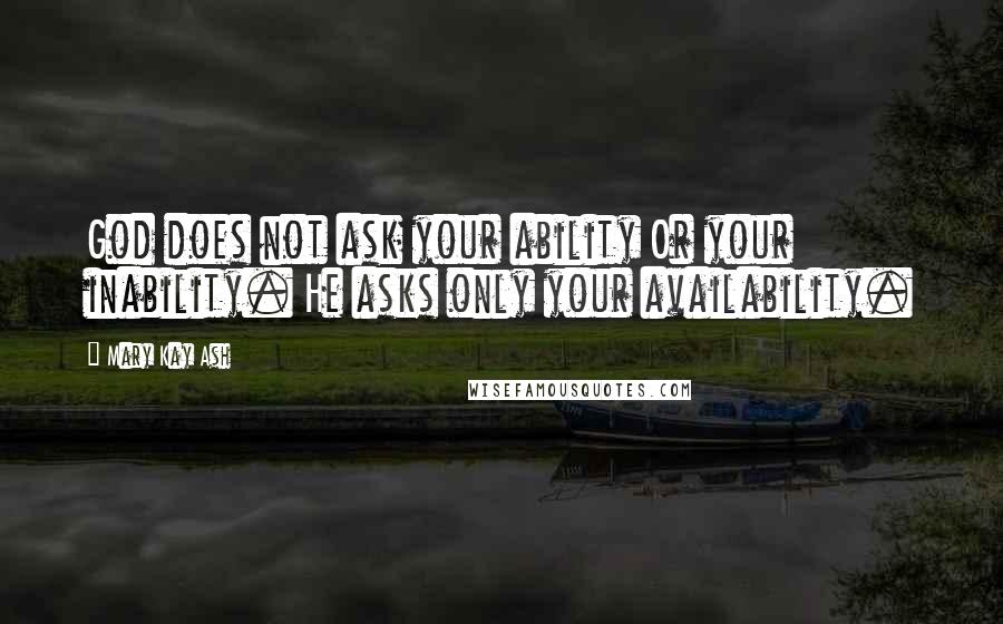 Mary Kay Ash Quotes: God does not ask your ability Or your inability. He asks only your availability.