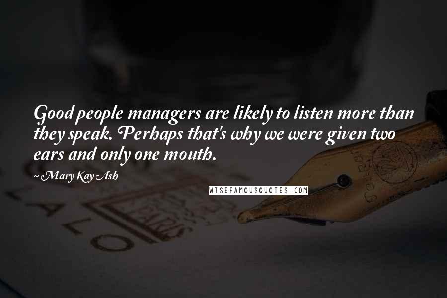 Mary Kay Ash Quotes: Good people managers are likely to listen more than they speak. Perhaps that's why we were given two ears and only one mouth.
