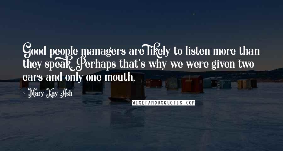 Mary Kay Ash Quotes: Good people managers are likely to listen more than they speak. Perhaps that's why we were given two ears and only one mouth.