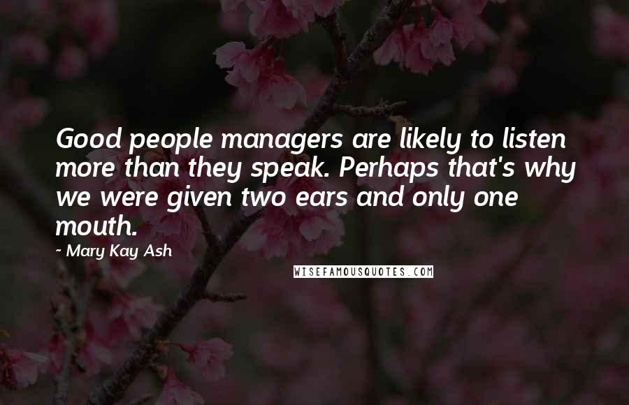 Mary Kay Ash Quotes: Good people managers are likely to listen more than they speak. Perhaps that's why we were given two ears and only one mouth.