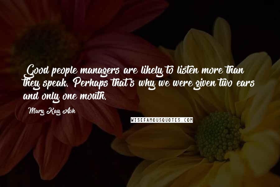 Mary Kay Ash Quotes: Good people managers are likely to listen more than they speak. Perhaps that's why we were given two ears and only one mouth.